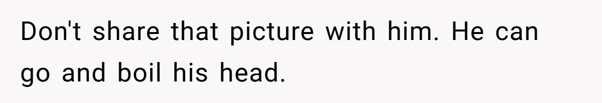 Don't share that picture with him. He can go and boil his head.