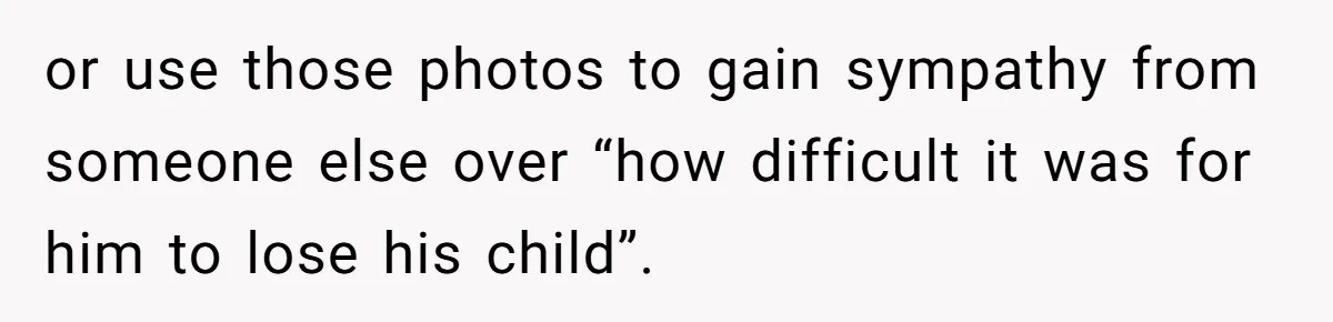 or use those photos to gain sympathy from someone else over “how difficult it was for him to lose his child”.