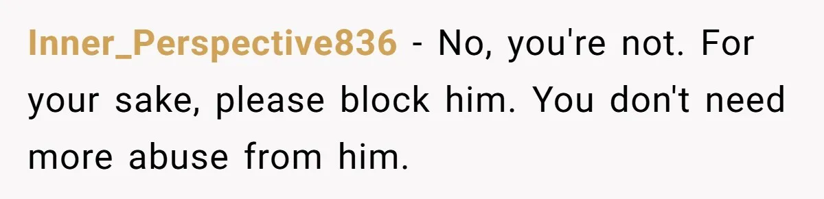 Inner_Perspective836 − No, you're not. For your sake, please block him. You don't need more abuse from him.