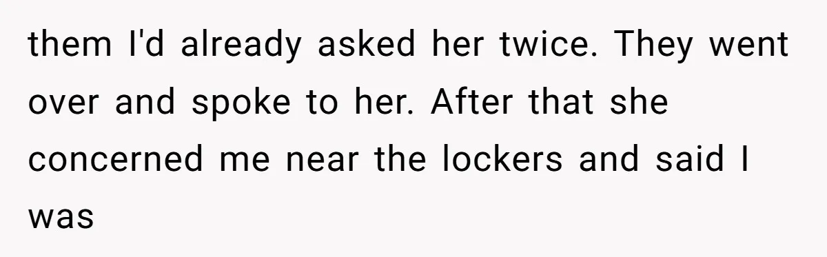 them I'd already asked her twice. They went over and spoke to her. After that she concerned me near the lockers and said I was