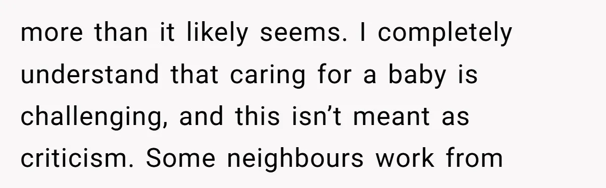 more than it likely seems. I completely understand that caring for a baby is challenging, and this isn’t meant as criticism. Some neighbours work from