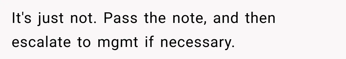 It's just not. Pass the note, and then escalate to mgmt if necessary.