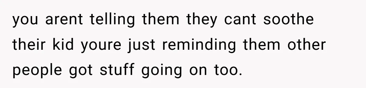 you arent telling them they cant soothe their kid youre just reminding them other people got stuff going on too.