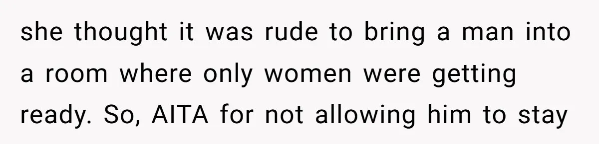 Sister-in-Law Throws Tantrum When Bride Refuses to Let Her Husband Watch Women Dress she thought it was rude to bring a man into a room where only women were getting ready. So, AITA for not allowing him to stay