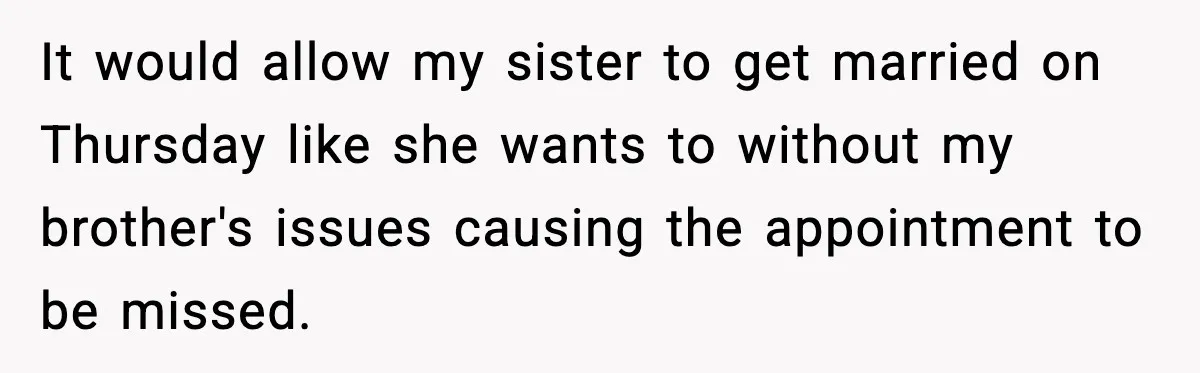 It would allow my sister to get married on Thursday like she wants to without my brother's issues causing the appointment to be missed.