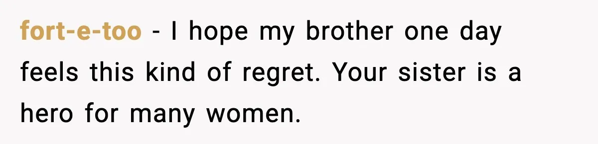 fort-e-too - I hope my brother one day feels this kind of regret. Your sister is a hero for many women.