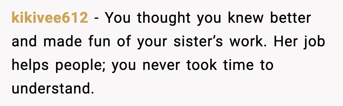 kikivee612 - You thought you knew better and made fun of your sister’s work. Her job helps people; you never took time to understand.