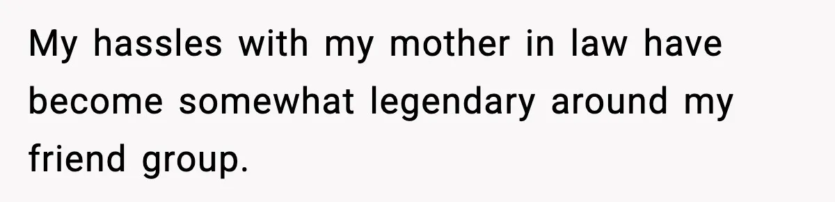 My hassles with my mother in law have become somewhat legendary around my friend group.
