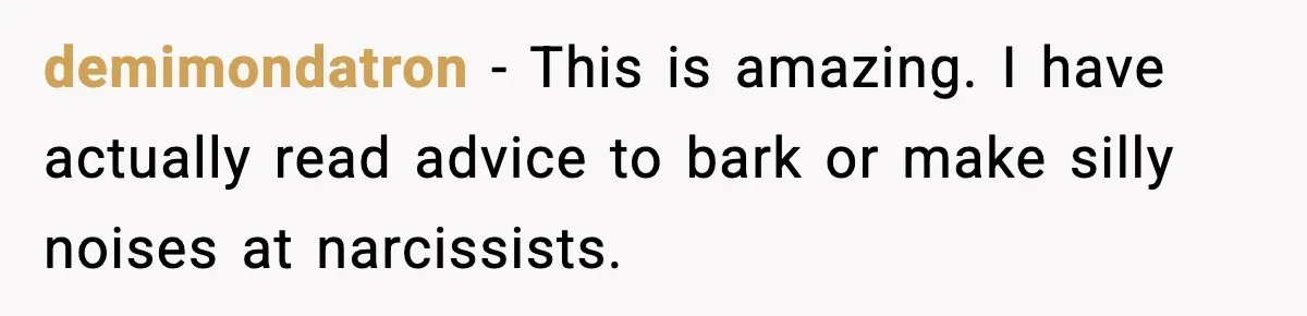 demimondatron - This is amazing. I have actually read advice to bark or make silly noises at narcissists.