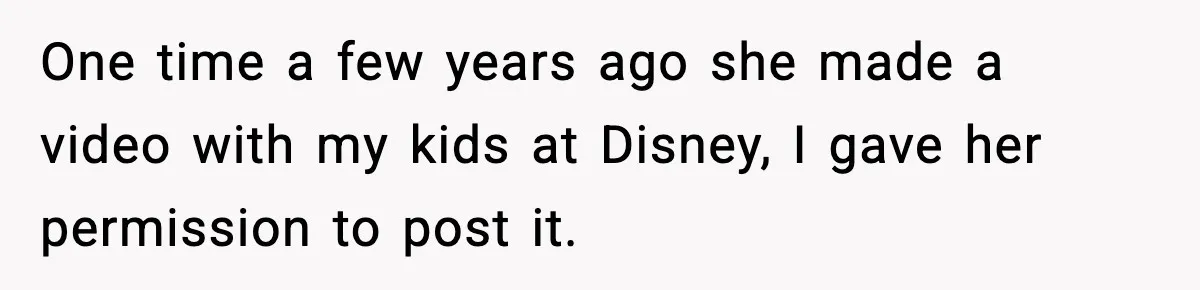 One time a few years ago she made a video with my kids at Disney, I gave her permission to post it.