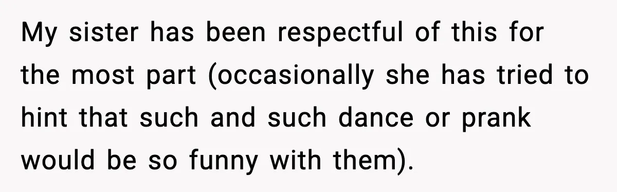 My sister has been respectful of this for the most part (occasionally she has tried to hint that such and such dance or prank would be so funny with them).