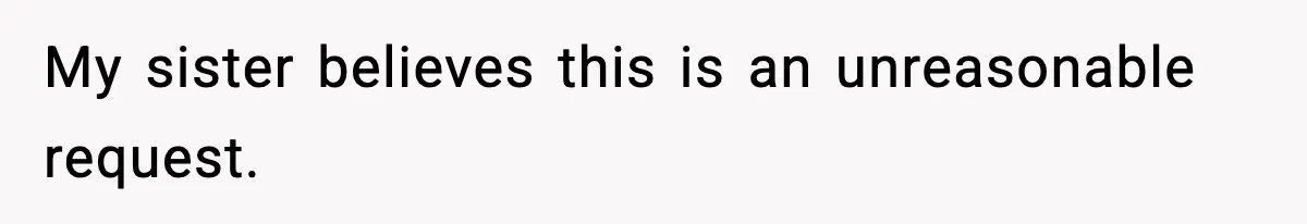 My sister believes this is an unreasonable request.