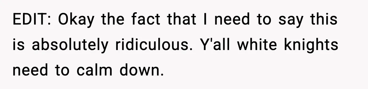 EDIT: Okay the fact that I need to say this is absolutely ridiculous. Y'all white knights need to calm down.