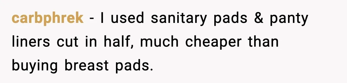 carbphrek - I used sanitary pads & panty liners cut in half, much cheaper than buying breast pads.