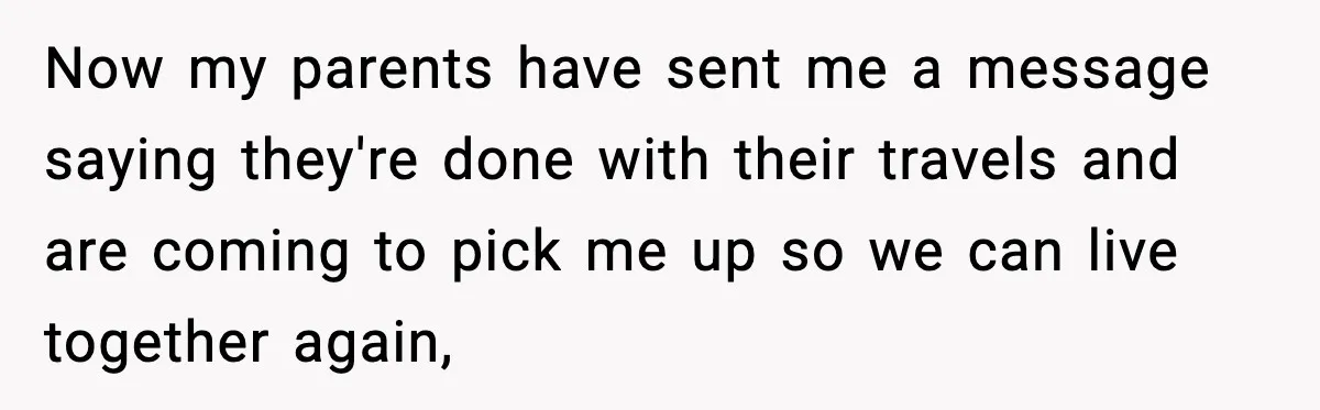 Now my parents have sent me a message saying they're done with their travels and are coming to pick me up so we can live together again,