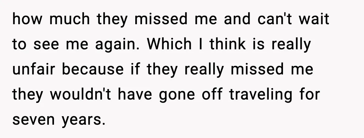 how much they missed me and can't wait to see me again. Which I think is really unfair because if they really missed me they wouldn't have gone off traveling...