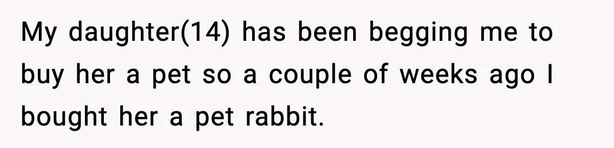 My daughter(14) has been begging me to buy her a pet so a couple of weeks ago I bought her a pet rabbit.