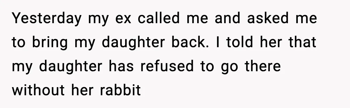 Yesterday my ex called me and asked me to bring my daughter back. I told her that my daughter has refused to go there without her rabbit