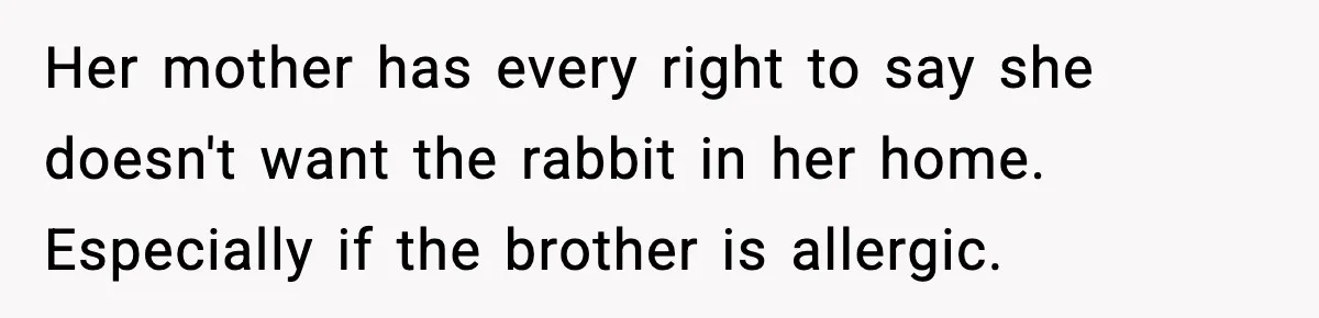 Her mother has every right to say she doesn't want the rabbit in her home. Especially if the brother is allergic.