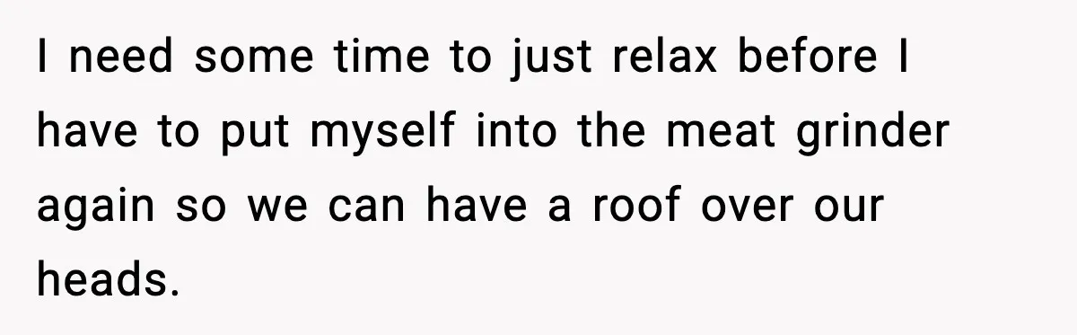 Husband Works 80-Hour Weeks, Wife Refuses Dinner, Marriage Turns Ice Cold I need some time to just relax before I have to put myself into the meat grinder again so we can have a roof over our heads.