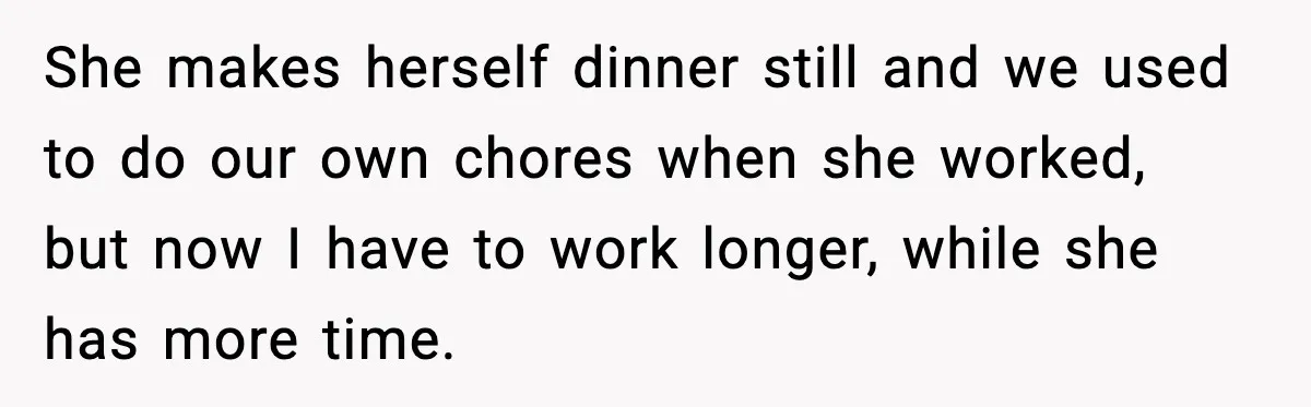 Husband Works 80-Hour Weeks, Wife Refuses Dinner, Marriage Turns Ice Cold She makes herself dinner still and we used to do our own chores when she worked, but now I have to work longer, while she has more time.