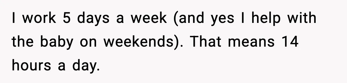 Husband Works 80-Hour Weeks, Wife Refuses Dinner, Marriage Turns Ice Cold I work 5 days a week (and yes I help with the baby on weekends). That means 14 hours a day.