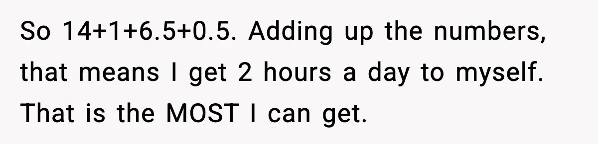 Husband Works 80-Hour Weeks, Wife Refuses Dinner, Marriage Turns Ice Cold So 14+1+6.5+0.5. Adding up the numbers, that means I get 2 hours a day to myself. That is the MOST I can get.