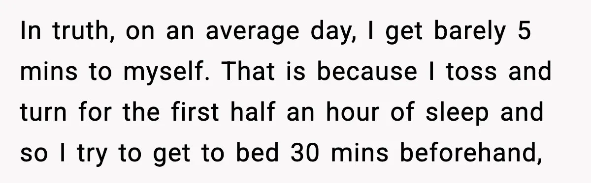 Husband Works 80-Hour Weeks, Wife Refuses Dinner, Marriage Turns Ice Cold In truth, on an average day, I get barely 5 mins to myself. That is because I toss and turn for the first half an hour of sleep and so...