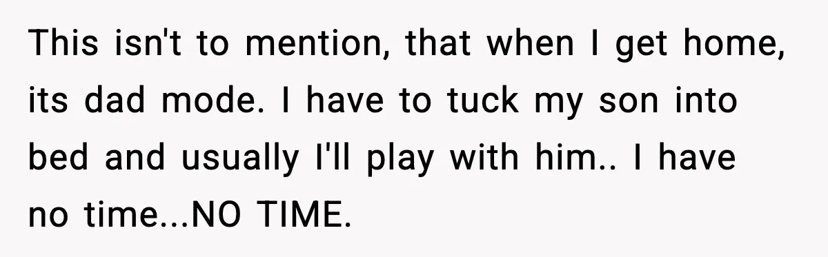 Husband Works 80-Hour Weeks, Wife Refuses Dinner, Marriage Turns Ice Cold This isn't to mention, that when I get home, its dad mode. I have to tuck my son into bed and usually I'll play with him.. I have no time...NO...