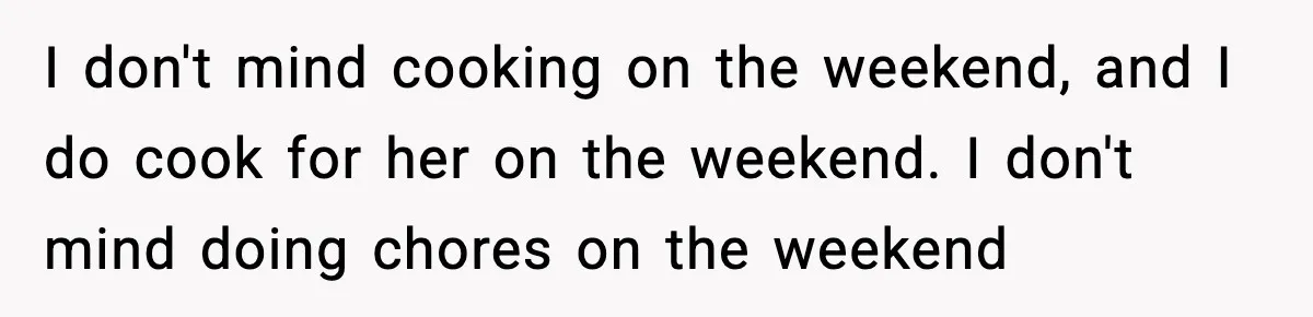 Husband Works 80-Hour Weeks, Wife Refuses Dinner, Marriage Turns Ice Cold I don't mind cooking on the weekend, and I do cook for her on the weekend. I don't mind doing chores on the weekend