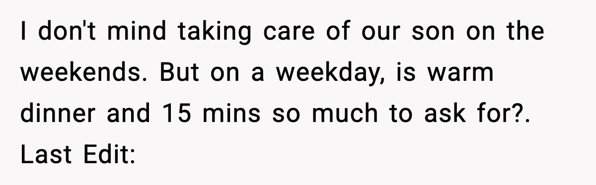 Husband Works 80-Hour Weeks, Wife Refuses Dinner, Marriage Turns Ice Cold I don't mind taking care of our son on the weekends. But on a weekday, is warm dinner and 15 mins so much to ask for?. Last Edit: