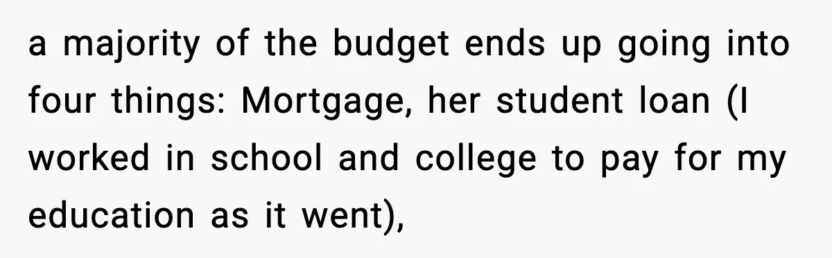 Husband Works 80-Hour Weeks, Wife Refuses Dinner, Marriage Turns Ice Cold a majority of the budget ends up going into four things: Mortgage, her student loan (I worked in school and college to pay for my education as it went),