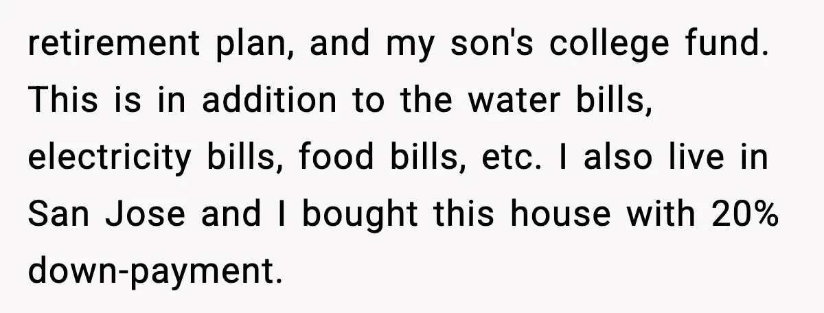 Husband Works 80-Hour Weeks, Wife Refuses Dinner, Marriage Turns Ice Cold retirement plan, and my son's college fund. This is in addition to the water bills, electricity bills, food bills, etc. I also live in San Jose and I bought this...
