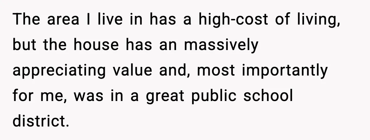 Husband Works 80-Hour Weeks, Wife Refuses Dinner, Marriage Turns Ice Cold The area I live in has a high-cost of living, but the house has an massively appreciating value and, most importantly for me, was in a great public school district.
