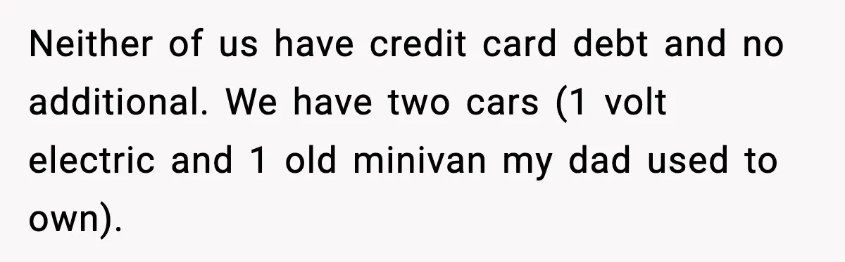 Husband Works 80-Hour Weeks, Wife Refuses Dinner, Marriage Turns Ice Cold Neither of us have credit card debt and no additional. We have two cars (1 volt electric and 1 old minivan my dad used to own).