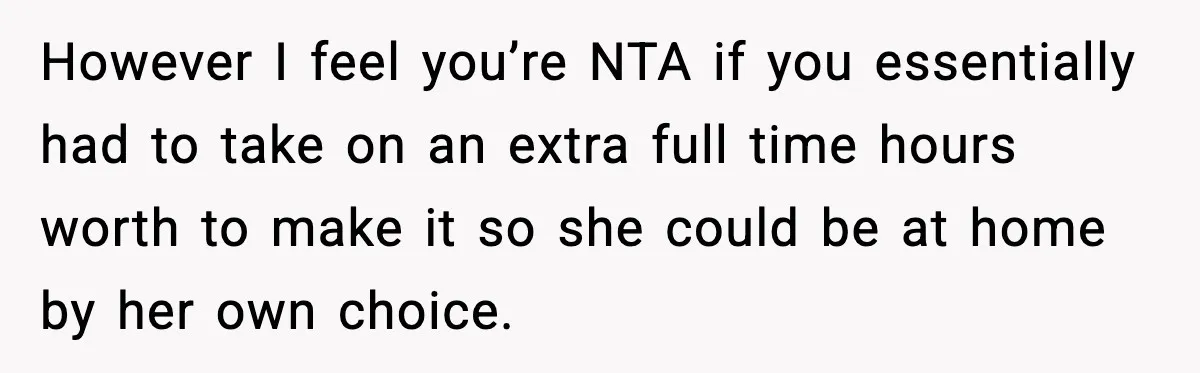 Husband Works 80-Hour Weeks, Wife Refuses Dinner, Marriage Turns Ice Cold However I feel you’re NTA if you essentially had to take on an extra full time hours worth to make it so she could be at home by her own...