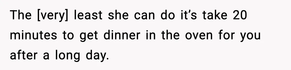 The [very] least she can do it’s take 20 minutes to get dinner in the oven for you after a long day.