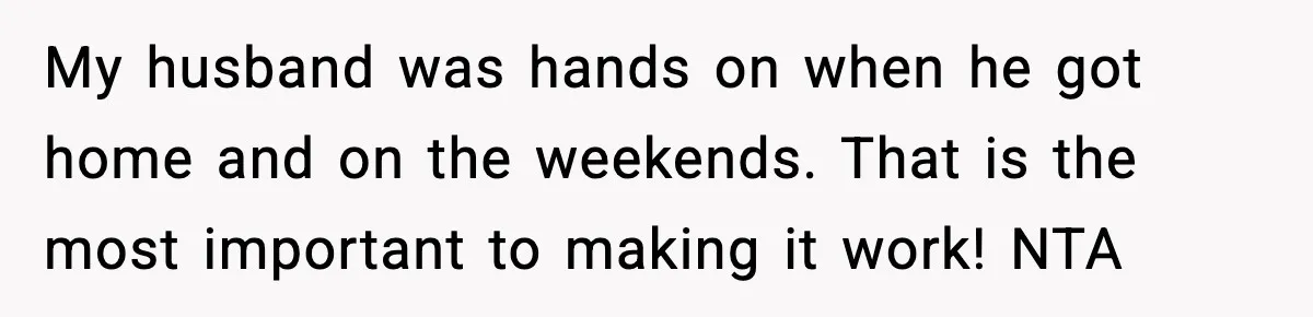Husband Works 80-Hour Weeks, Wife Refuses Dinner, Marriage Turns Ice Cold My husband was hands on when he got home and on the weekends. That is the most important to making it work! NTA