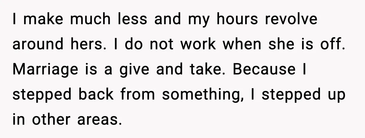 Husband Works 80-Hour Weeks, Wife Refuses Dinner, Marriage Turns Ice Cold I make much less and my hours revolve around hers. I do not work when she is off. Marriage is a give and take. Because I stepped back from something,...