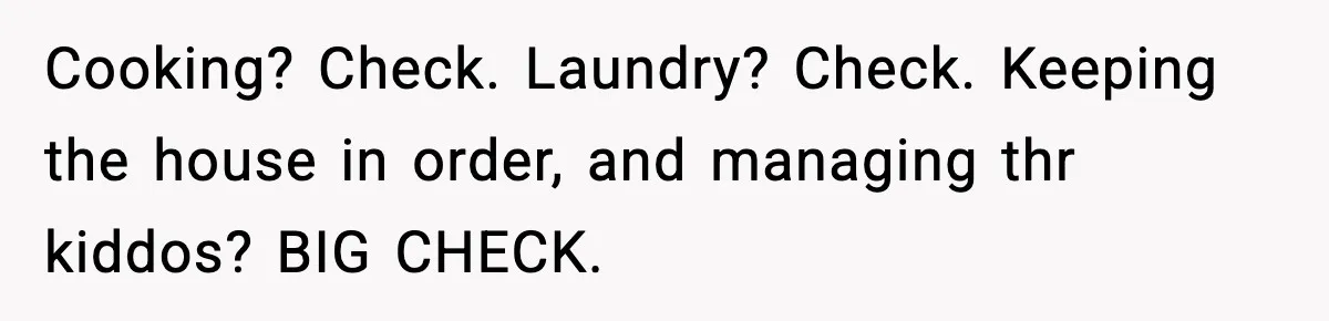 Husband Works 80-Hour Weeks, Wife Refuses Dinner, Marriage Turns Ice Cold Cooking? Check. Laundry? Check. Keeping the house in order, and managing thr kiddos? BIG CHECK.