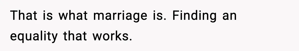 Husband Works 80-Hour Weeks, Wife Refuses Dinner, Marriage Turns Ice Cold That is what marriage is. Finding an equality that works.
