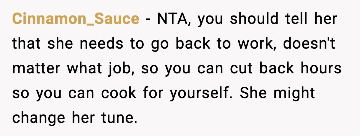 Husband Works 80-Hour Weeks, Wife Refuses Dinner, Marriage Turns Ice Cold Cinnamon_Sauce - NTA, you should tell her that she needs to go back to work, doesn't matter what job, so you can cut back hours so you can cook for...