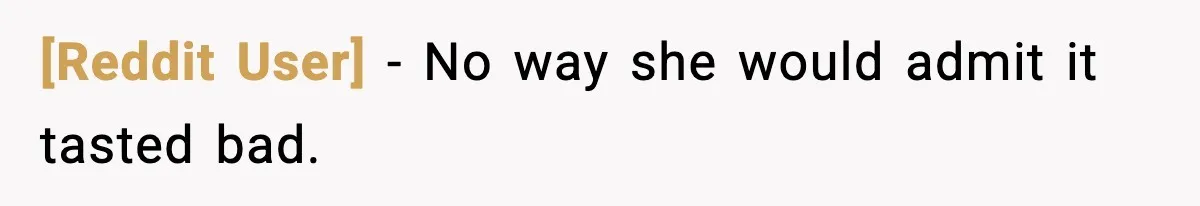 [Reddit User] - No way she would admit it tasted bad.