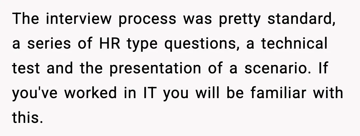 Arrogant IT Candidate Refuses Skills Test and Gets Walked Out The interview process was pretty standard, a series of HR type questions, a technical test and the presentation of a scenario. If you've worked in IT you will be familiar...