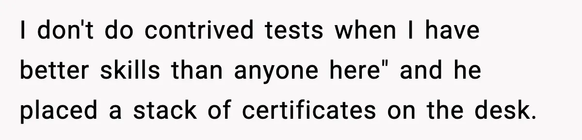 Arrogant IT Candidate Refuses Skills Test and Gets Walked Out I don't do contrived tests when I have better skills than anyone here" and he placed a stack of certificates on the desk.