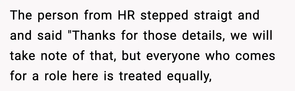 Arrogant IT Candidate Refuses Skills Test and Gets Walked Out The person from HR stepped straigt and and said "Thanks for those details, we will take note of that, but everyone who comes for a role here is treated equally,