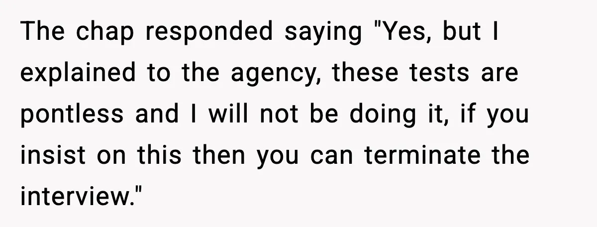 Arrogant IT Candidate Refuses Skills Test and Gets Walked Out The chap responded saying "Yes, but I explained to the agency, these tests are pontless and I will not be doing it, if you insist on this then you can...