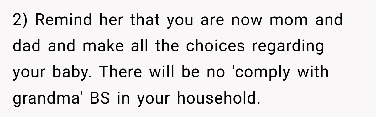 2) Remind her that you are now mom and dad and make all the choices regarding your baby. There will be no 'comply with grandma' BS in your household.
