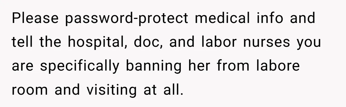Please password-protect medical info and tell the hospital, doc, and labor nurses you are specifically banning her from labore room and visiting at all.