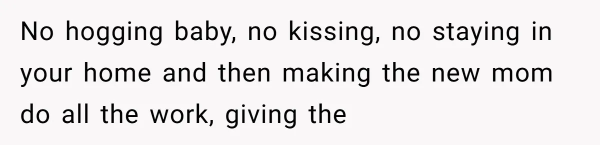 No hogging baby, no kissing, no staying in your home and then making the new mom do all the work, giving the